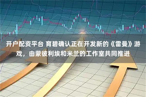 开户配资平台 育碧确认正在开发新的《雷曼》游戏，由蒙彼利埃和米兰的工作室共同推进