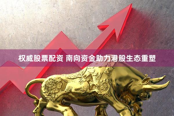 权威股票配资 南向资金助力港股生态重塑