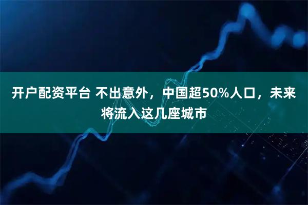 开户配资平台 不出意外，中国超50%人口，未来将流入这几座城市