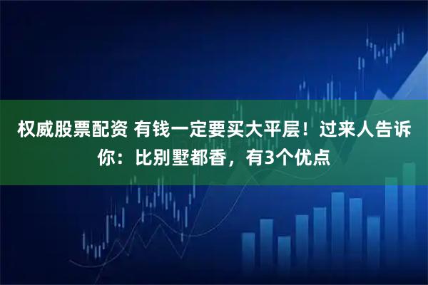 权威股票配资 有钱一定要买大平层！过来人告诉你：比别墅都香，有3个优点