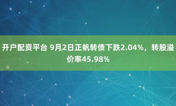 开户配资平台 9月2日正帆转债下跌2.04%，转股溢价率45.98%