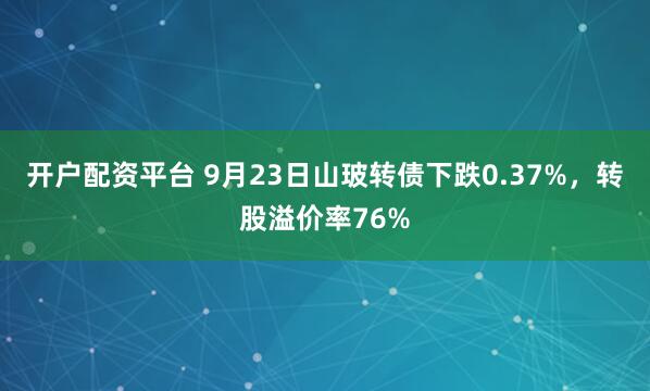 开户配资平台 9月23日山玻转债下跌0.37%，转股溢价率76%