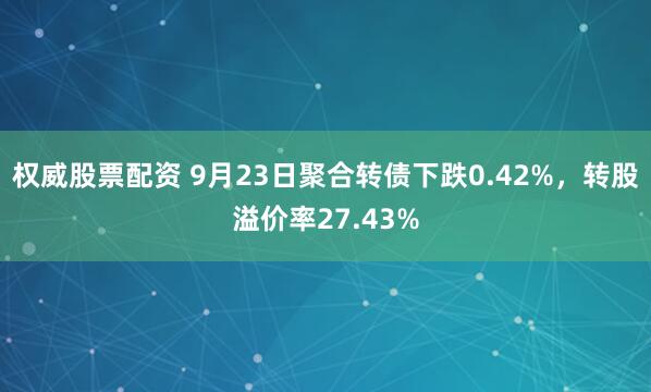权威股票配资 9月23日聚合转债下跌0.42%，转股溢价率27.43%