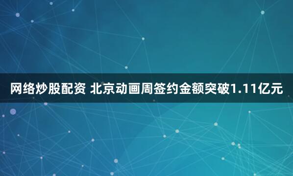 网络炒股配资 北京动画周签约金额突破1.11亿元