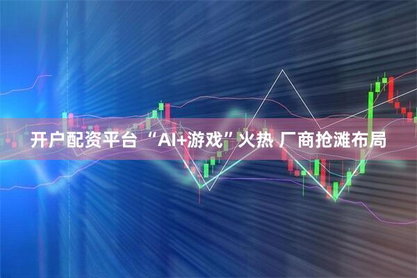 开户配资平台 “AI+游戏”火热 厂商抢滩布局