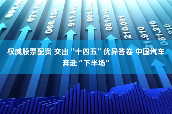 权威股票配资 交出“十四五”优异答卷 中国汽车奔赴“下半场”