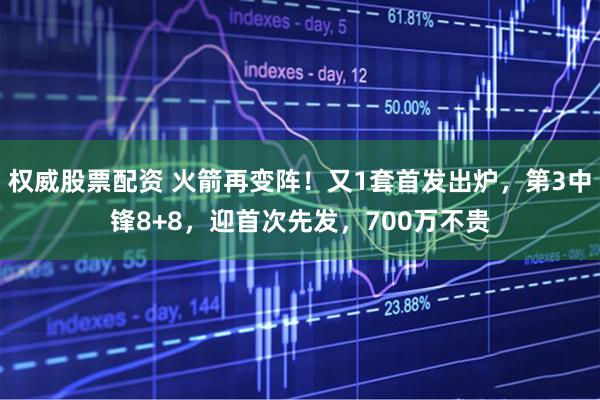 权威股票配资 火箭再变阵！又1套首发出炉，第3中锋8+8，迎首次先发，700万不贵