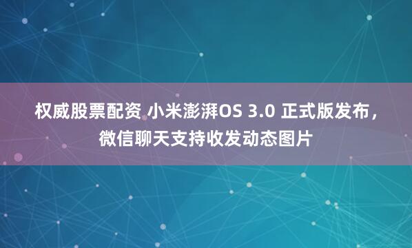 权威股票配资 小米澎湃OS 3.0 正式版发布，微信聊天支持收发动态图片