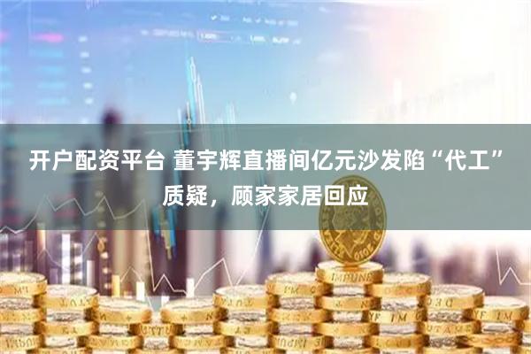开户配资平台 董宇辉直播间亿元沙发陷“代工”质疑，顾家家居回应