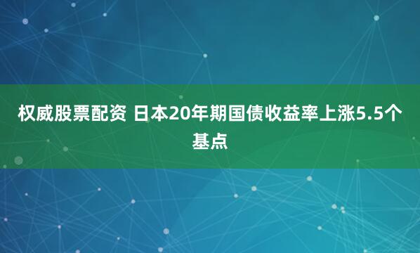权威股票配资 日本20年期国债收益率上涨5.5个基点