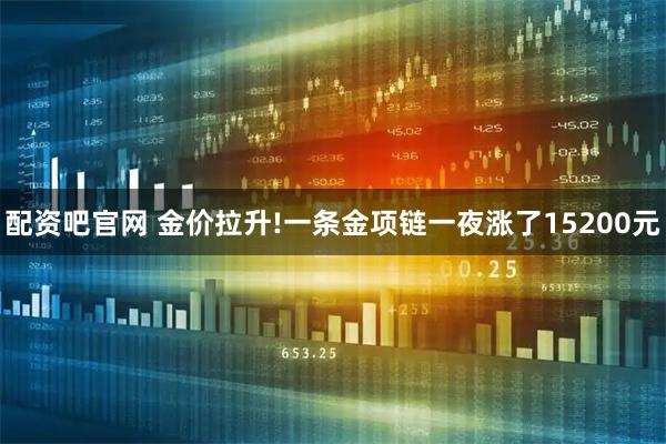 配资吧官网 金价拉升!一条金项链一夜涨了15200元
