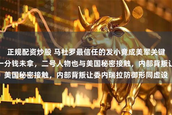 正规配资炒股 马杜罗最信任的发小竟成美军关键内应，关闭防空系统却一分钱未拿，二号人物也与美国秘密接触，内部背叛让委内瑞拉防御形同虚设