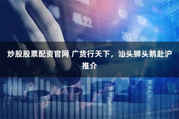 炒股股票配资官网 广货行天下，汕头狮头鹅赴沪推介