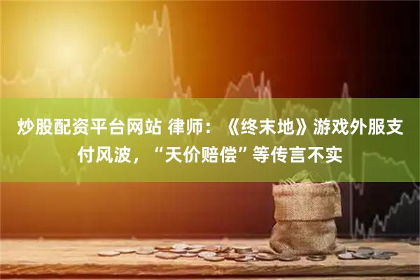 炒股配资平台网站 律师：《终末地》游戏外服支付风波，“天价赔偿”等传言不实