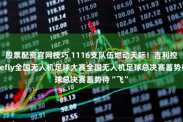 股票配资官网技巧 1116支队伍燃动天际！吉利控股·Ablefly全国无人机足球大赛全国无人机足球总决赛蓄势待“飞”