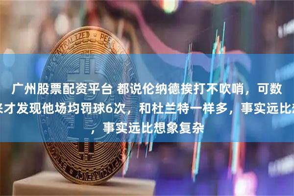 广州股票配资平台 都说伦纳德挨打不吹哨，可数据一出来才发现他场均罚球6次，和杜兰特一样多，事实远比想象复杂