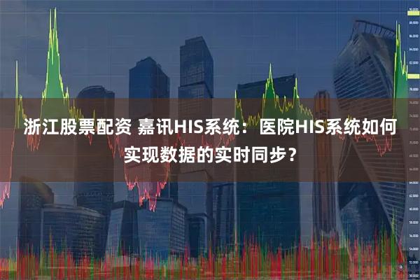 浙江股票配资 嘉讯HIS系统：医院HIS系统如何实现数据的实时同步？