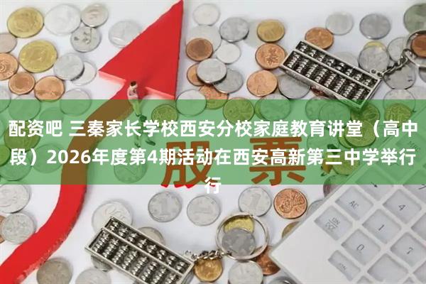 配资吧 三秦家长学校西安分校家庭教育讲堂（高中段）2026年度第4期活动在西安高新第三中学举行