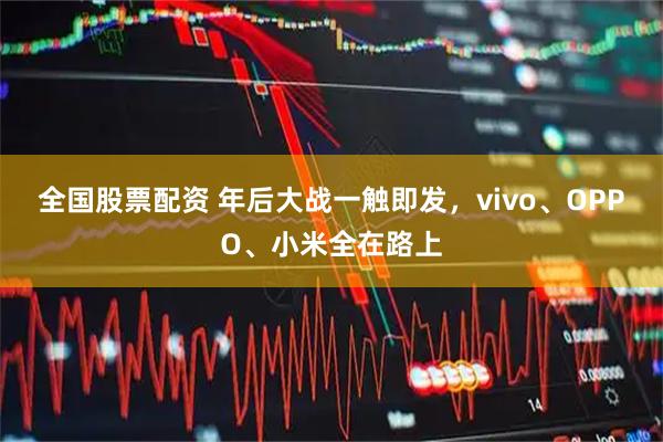 全国股票配资 年后大战一触即发，vivo、OPPO、小米全在路上