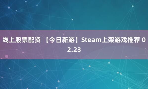 线上股票配资 【今日新游】Steam上架游戏推荐 02.23