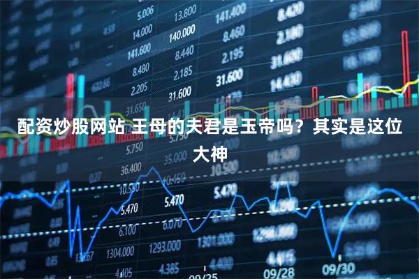 配资炒股网站 王母的夫君是玉帝吗？其实是这位大神