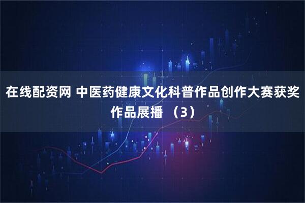 在线配资网 中医药健康文化科普作品创作大赛获奖作品展播 （3）