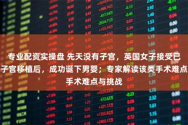 专业配资实操盘 先天没有子宫，英国女子接受已故供体子宫移植后，成功诞下男婴；专家解读该类手术难点与挑战