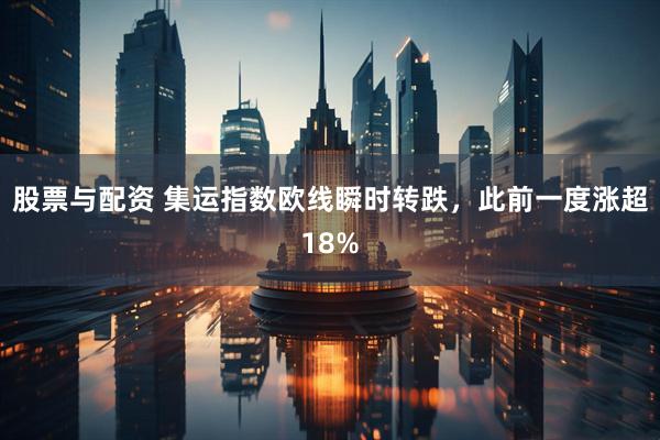 股票与配资 集运指数欧线瞬时转跌，此前一度涨超18%