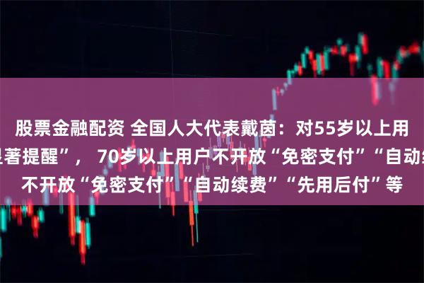 股票金融配资 全国人大代表戴茵：对55岁以上用户“自动续费”要“显著提醒”， 70岁以上用户不开放“免密支付”“自动续费”“先用后付”等