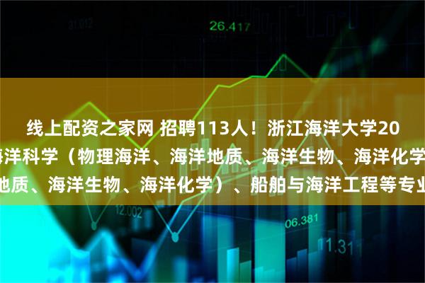 线上配资之家网 招聘113人！浙江海洋大学2026年教学科研岗招聘：海洋科学（物理海洋、海洋地质、海洋生物、海洋化学）、船舶与海洋工程等专业