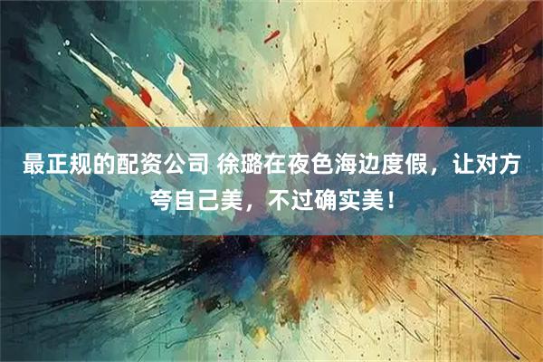 最正规的配资公司 徐璐在夜色海边度假，让对方夸自己美，不过确实美！