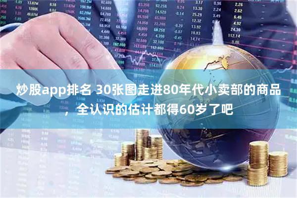 炒股app排名 30张图走进80年代小卖部的商品，全认识的估计都得60岁了吧